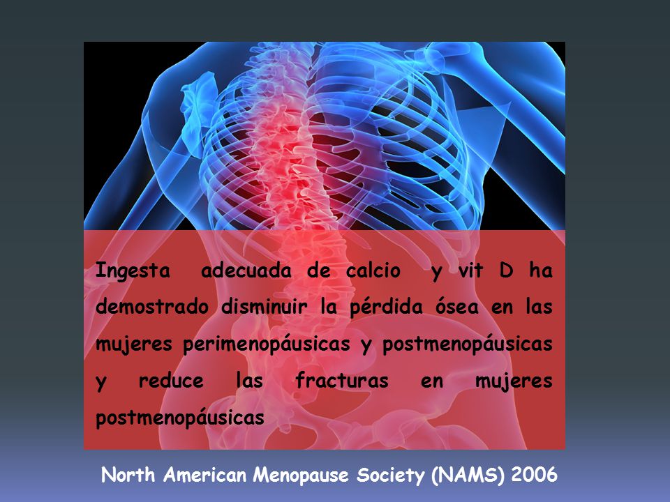 Ingesta adecuada de calcio y vit D ha demostrado disminuir la pérdida ósea en las mujeres perimenopáusicas y postmenopáusicas y reduce las fracturas en mujeres postmenopáusicas