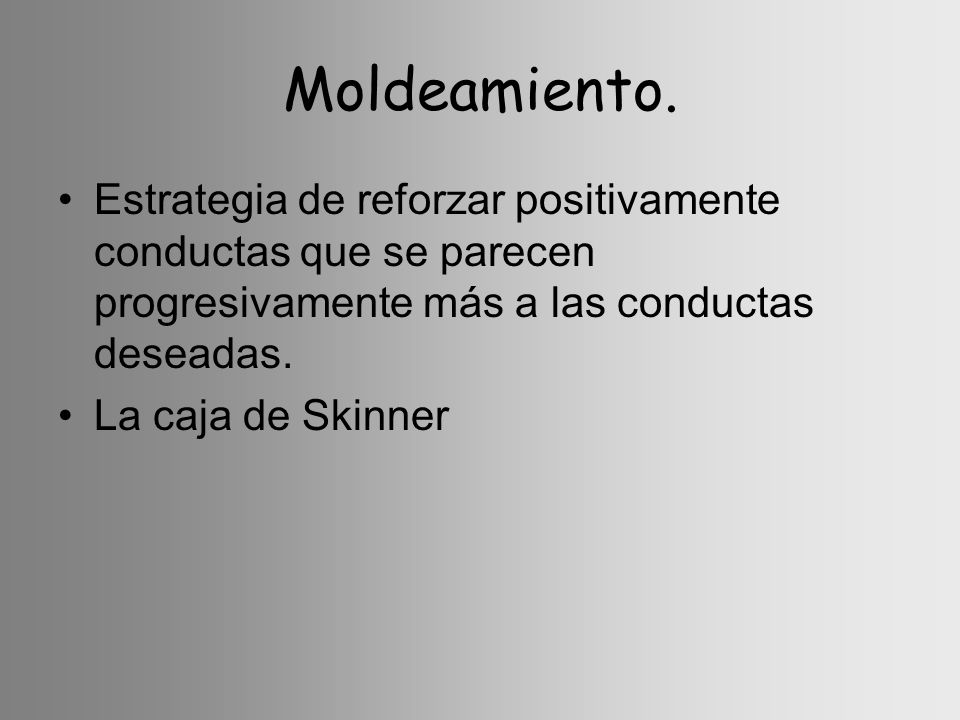 Moldeamiento. Estrategia de reforzar positivamente conductas que se parecen progresivamente más a las conductas deseadas.