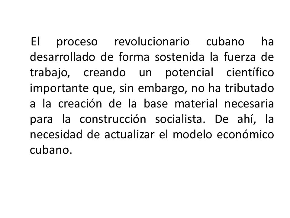El proceso revolucionario cubano ha desarrollado de forma sostenida la fuerza de trabajo, creando un potencial científico importante que, sin embargo, no ha tributado a la creación de la base material necesaria para la construcción socialista.