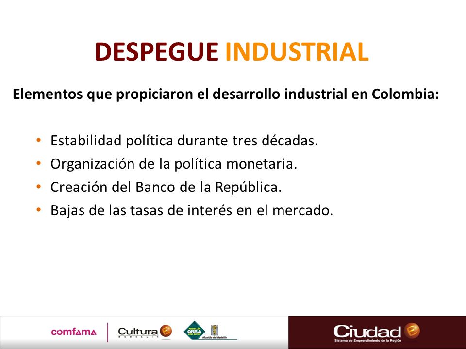 DESPEGUE INDUSTRIAL Elementos que propiciaron el desarrollo industrial en Colombia: Estabilidad política durante tres décadas.