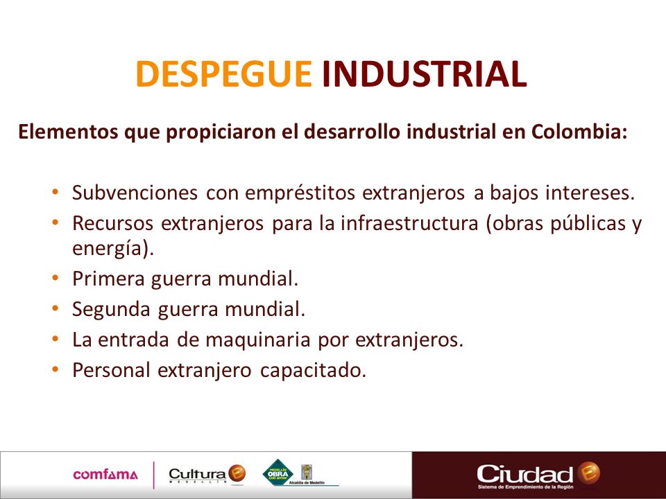 DESPEGUE INDUSTRIAL Elementos que propiciaron el desarrollo industrial en Colombia: Subvenciones con empréstitos extranjeros a bajos intereses.