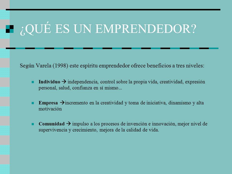 ¿QUÉ ES UN EMPRENDEDOR Según Varela (1998) este espíritu emprendedor ofrece beneficios a tres niveles: