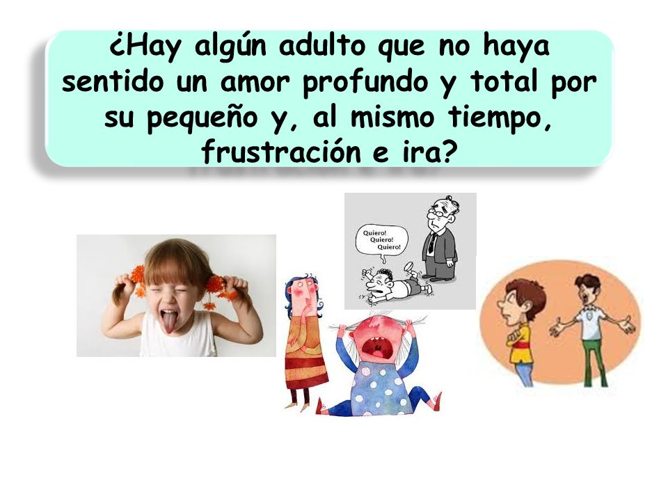 ¿Hay algún adulto que no haya sentido un amor profundo y total por su pequeño y, al mismo tiempo, frustración e ira
