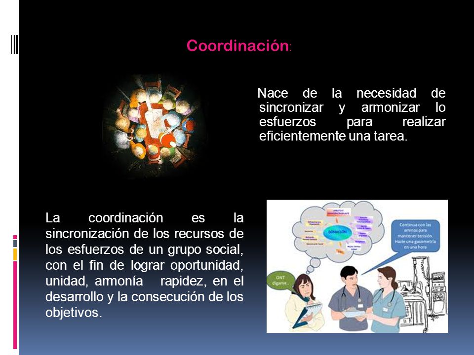 Coordinación: Nace de la necesidad de sincronizar y armonizar lo esfuerzos para realizar eficientemente una tarea.
