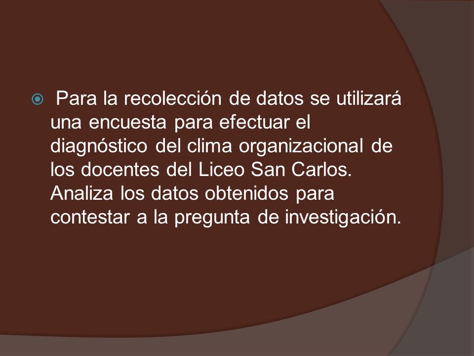 Para la recolección de datos se utilizará una encuesta para efectuar el diagnóstico del clima organizacional de los docentes del Liceo San Carlos.