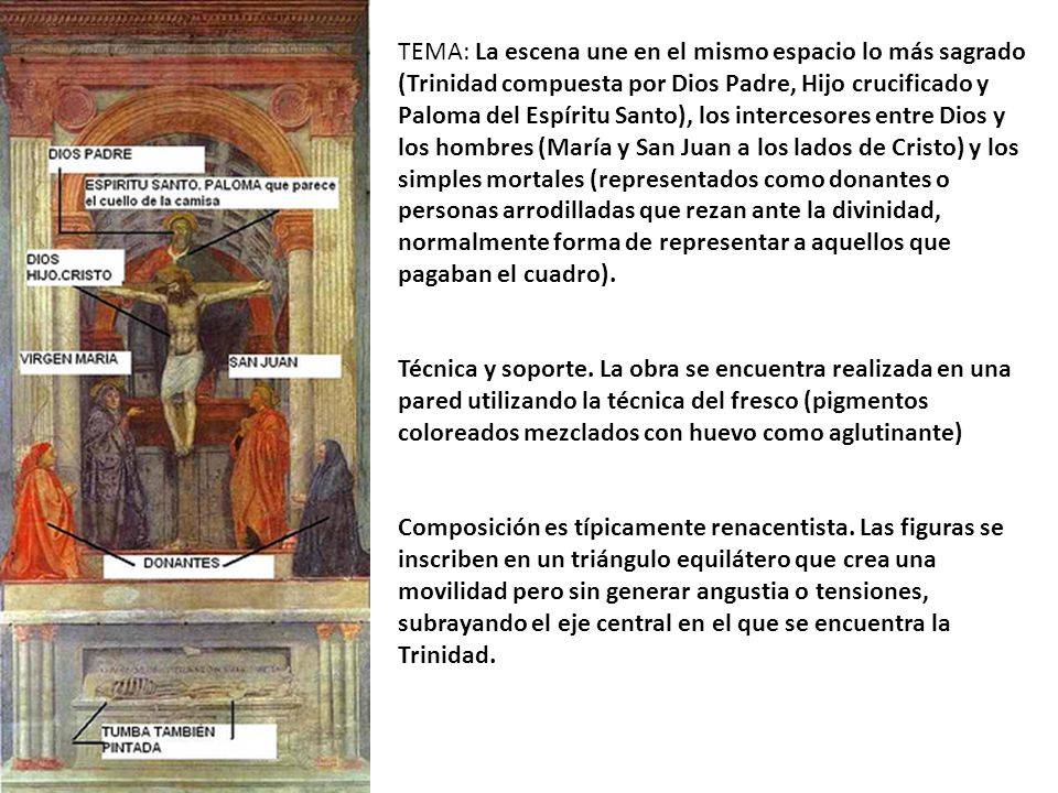 TEMA: La escena une en el mismo espacio lo más sagrado (Trinidad compuesta por Dios Padre, Hijo crucificado y Paloma del Espíritu Santo), los intercesores entre Dios y los hombres (María y San Juan a los lados de Cristo) y los simples mortales (representados como donantes o personas arrodilladas que rezan ante la divinidad, normalmente forma de representar a aquellos que pagaban el cuadro).