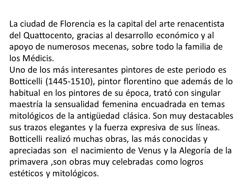 La ciudad de Florencia es la capital del arte renacentista del Quattocento, gracias al desarrollo económico y al apoyo de numerosos mecenas, sobre todo la familia de los Médicis.