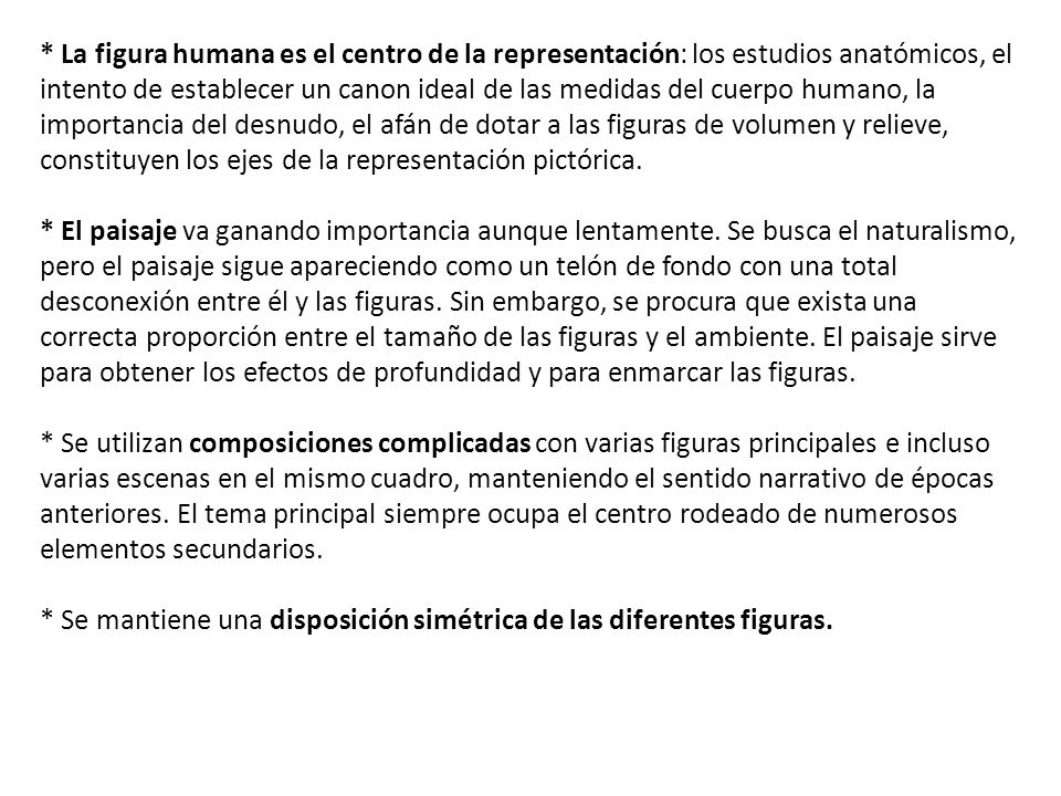 * La figura humana es el centro de la representación: los estudios anatómicos, el intento de establecer un canon ideal de las medidas del cuerpo humano, la importancia del desnudo, el afán de dotar a las figuras de volumen y relieve, constituyen los ejes de la representación pictórica.