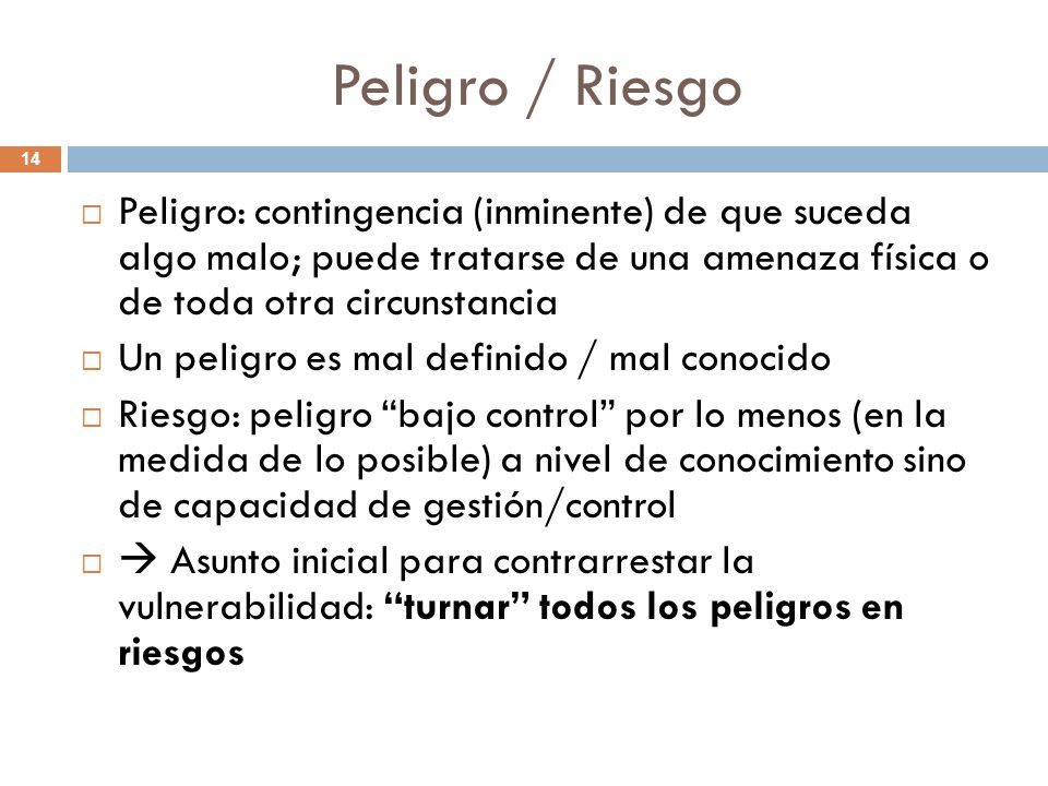 Peligro / Riesgo Peligro: contingencia (inminente) de que suceda algo malo; puede tratarse de una amenaza física o de toda otra circunstancia.