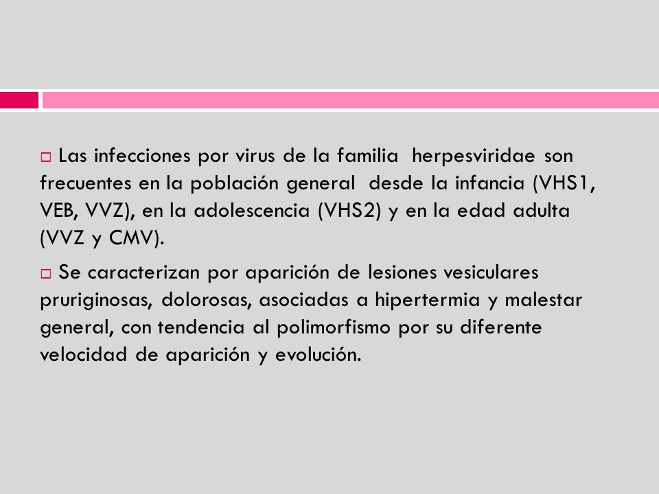 Las infecciones por virus de la familia herpesviridae son frecuentes en la población general desde la infancia (VHS1, VEB, VVZ), en la adolescencia (VHS2) y en la edad adulta (VVZ y CMV).