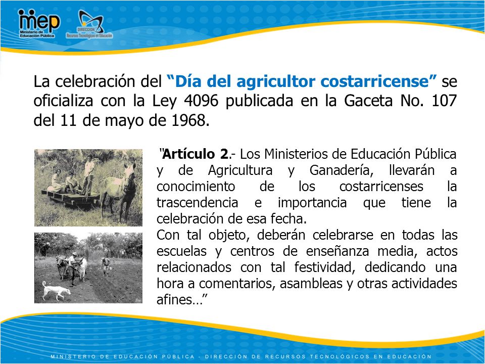 La celebración del Día del agricultor costarricense se oficializa con la Ley 4096 publicada en la Gaceta No. 107 del 11 de mayo de 1968.