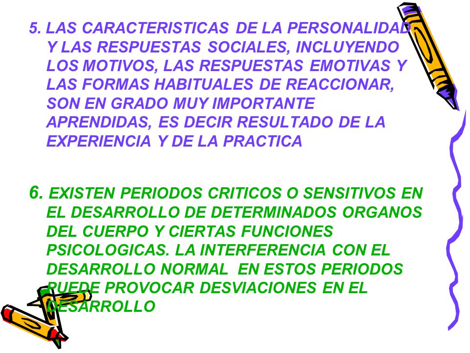 5. LAS CARACTERISTICAS DE LA PERSONALIDAD Y LAS RESPUESTAS SOCIALES, INCLUYENDO LOS MOTIVOS, LAS RESPUESTAS EMOTIVAS Y LAS FORMAS HABITUALES DE REACCIONAR, SON EN GRADO MUY IMPORTANTE APRENDIDAS, ES DECIR RESULTADO DE LA EXPERIENCIA Y DE LA PRACTICA