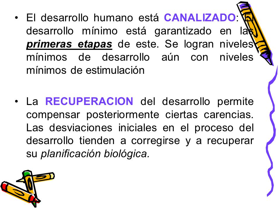 El desarrollo humano está CANALIZADO: El desarrollo mínimo está garantizado en las primeras etapas de este. Se logran niveles mínimos de desarrollo aún con niveles mínimos de estimulación