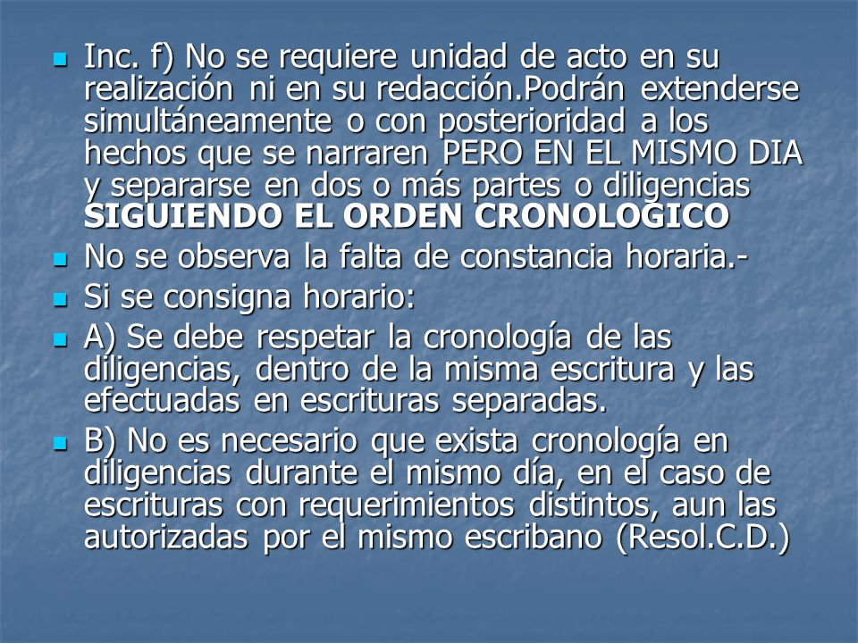 Inc. f) No se requiere unidad de acto en su realización ni en su redacción.Podrán extenderse simultáneamente o con posterioridad a los hechos que se narraren PERO EN EL MISMO DIA y separarse en dos o más partes o diligencias SIGUIENDO EL ORDEN CRONOLOGICO
