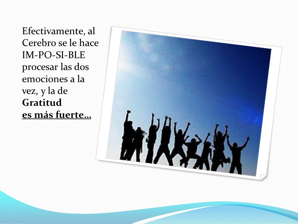 Efectivamente, al Cerebro se le hace IM-PO-SI-BLE procesar las dos emociones a la vez, y la de Gratitud es más fuerte…