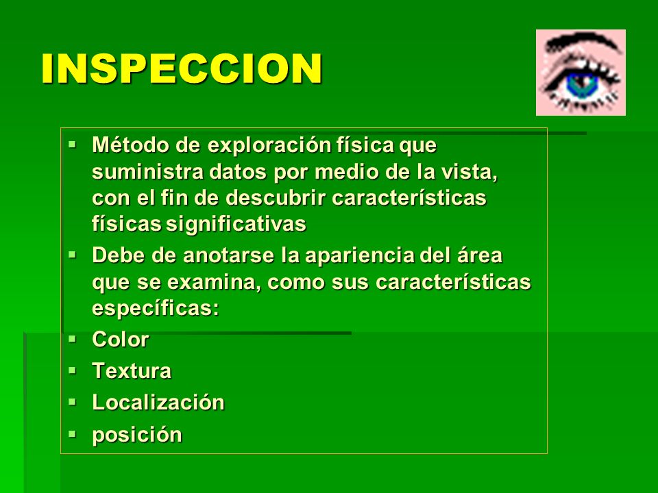 INSPECCION Método de exploración física que suministra datos por medio de la vista, con el fin de descubrir características físicas significativas.