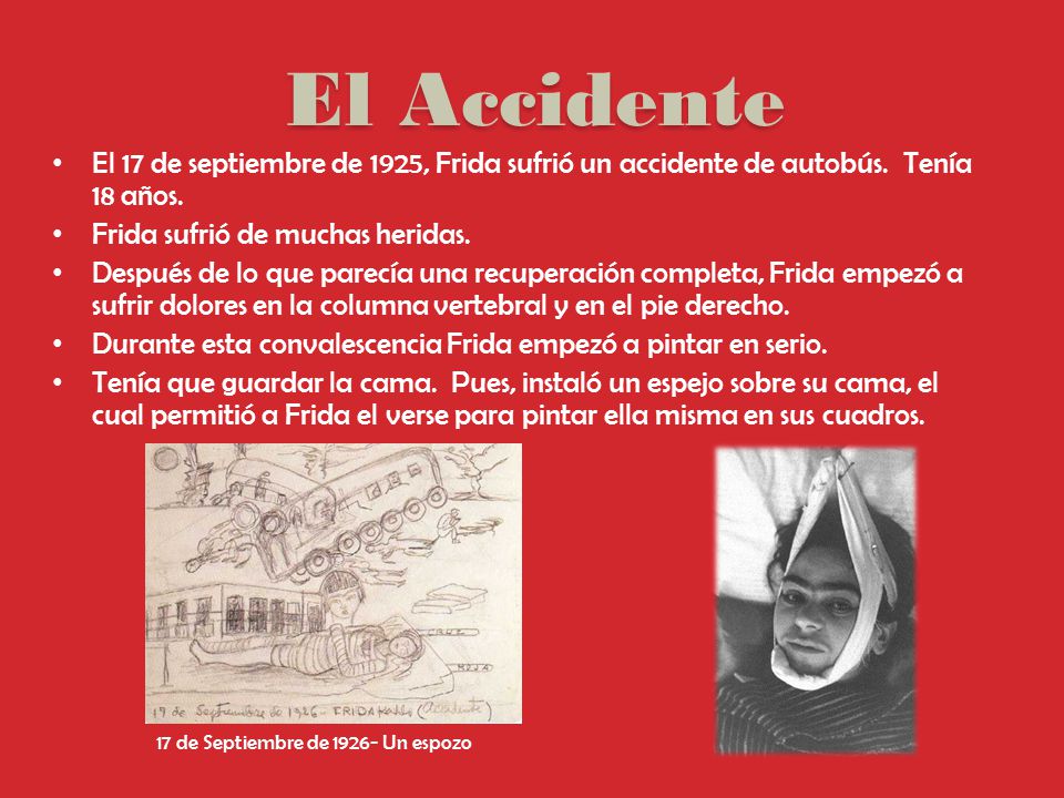 El Accidente El 17 de septiembre de 1925, Frida sufrió un accidente de autobús. Tenía 18 años. Frida sufrió de muchas heridas.