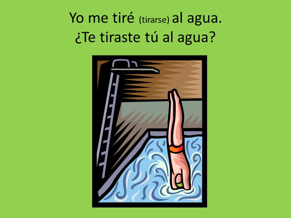 Yo me tiré (tirarse) al agua. ¿Te tiraste tú al agua