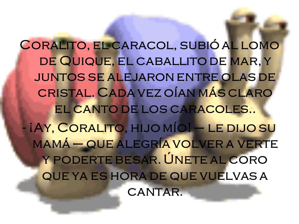 Coralito, el caracol, subió al lomo de Quique, el caballito de mar, y juntos se alejaron entre olas de cristal. Cada vez oían más claro el canto de los caracoles..