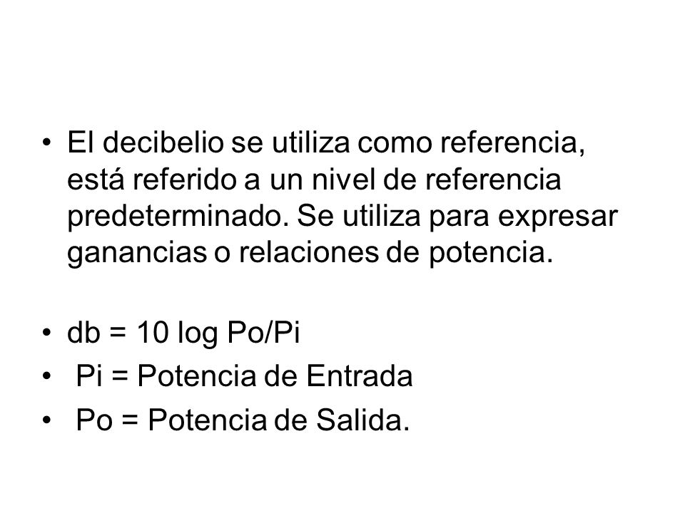 El decibelio se utiliza como referencia, está referido a un nivel de referencia predeterminado. Se utiliza para expresar ganancias o relaciones de potencia.