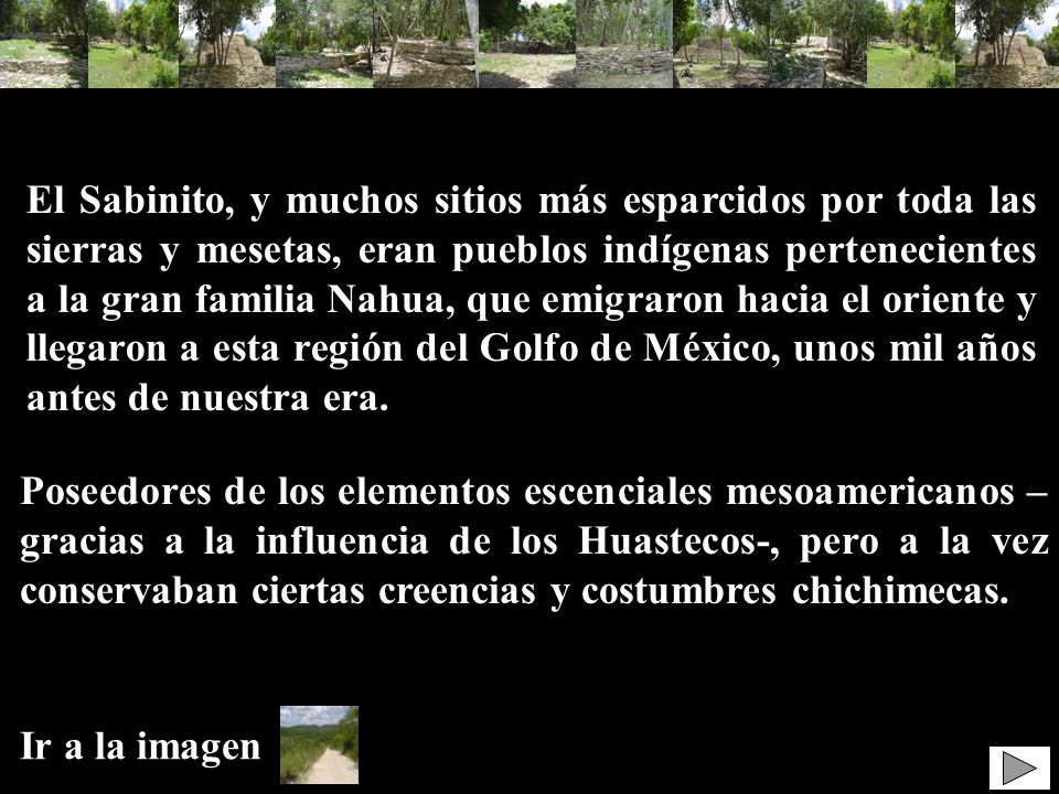 El Sabinito, y muchos sitios más esparcidos por toda las sierras y mesetas, eran pueblos indígenas pertenecientes a la gran familia Nahua, que emigraron hacia el oriente y llegaron a esta región del Golfo de México, unos mil años antes de nuestra era.