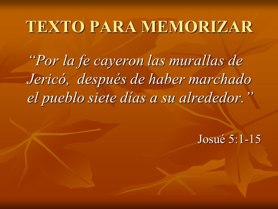 TEXTO PARA MEMORIZAR Por la fe cayeron las murallas de Jericó, después de haber marchado el pueblo siete días a su alrededor.