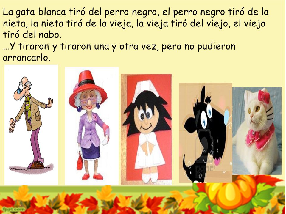 La gata blanca tiró del perro negro, el perro negro tiró de la nieta, la nieta tiró de la vieja, la vieja tiró del viejo, el viejo tiró del nabo.
