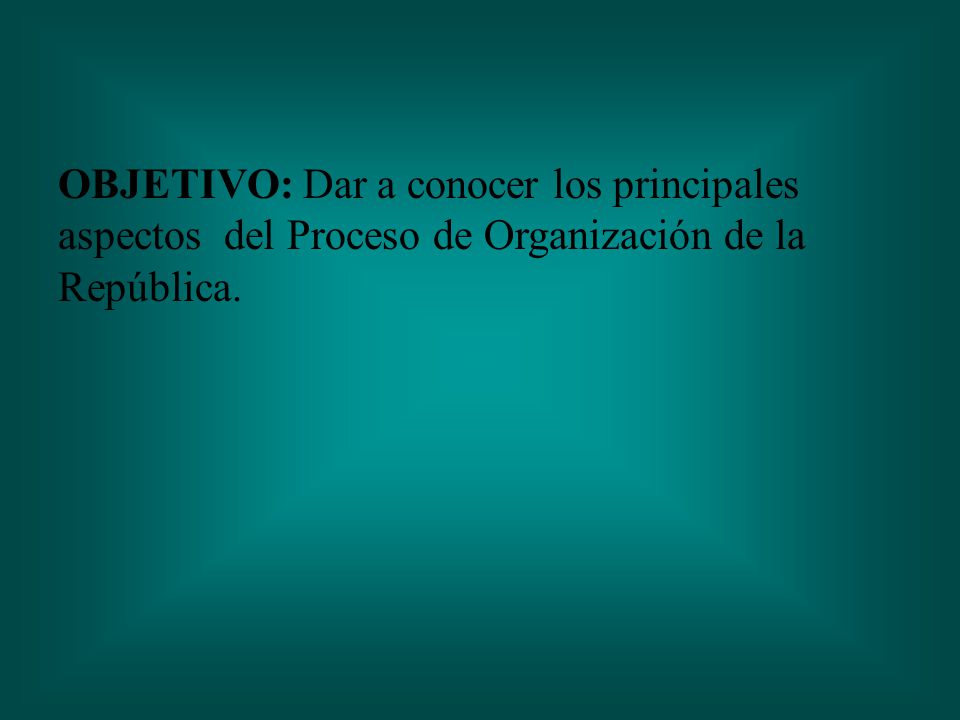 OBJETIVO: Dar a conocer los principales aspectos del Proceso de Organización de la República.