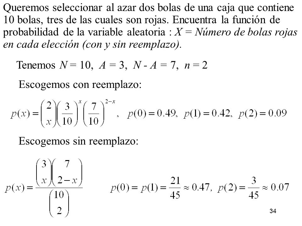 Queremos seleccionar al azar dos bolas de una caja que contiene 10 bolas, tres de las cuales son rojas. Encuentra la función de probabilidad de la variable aleatoria : X = Número de bolas rojas en cada elección (con y sin reemplazo).