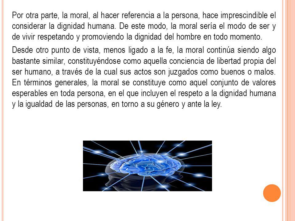 Por otra parte, la moral, al hacer referencia a la persona, hace imprescindible el considerar la dignidad humana. De este modo, la moral sería el modo de ser y de vivir respetando y promoviendo la dignidad del hombre en todo momento.