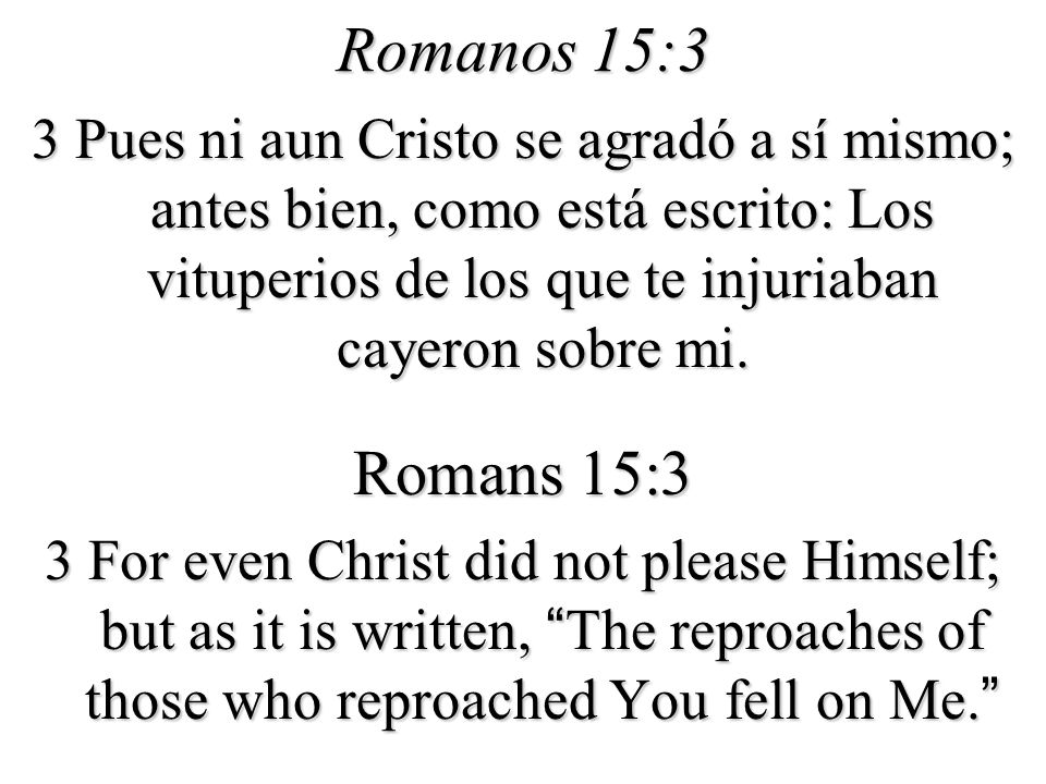 Romanos 15:3 3 Pues ni aun Cristo se agradó a sí mismo; antes bien, como está escrito: Los vituperios de los que te injuriaban cayeron sobre mi.