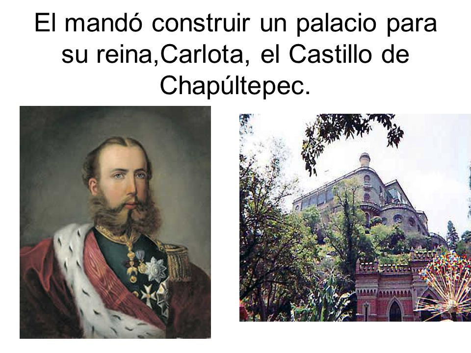 El mandó construir un palacio para su reina,Carlota, el Castillo de Chapúltepec.