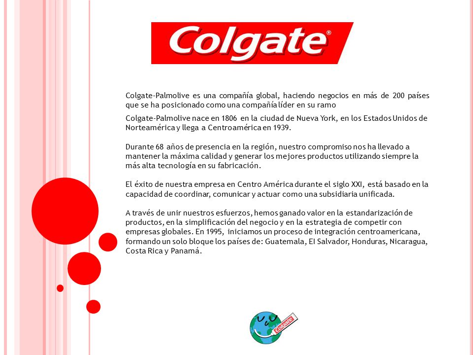 Colgate-Palmolive es una compañía global, haciendo negocios en más de 200 países que se ha posicionado como una compañía líder en su ramo