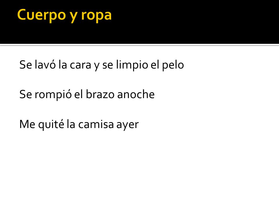 Cuerpo y ropa Se lavó la cara y se limpio el pelo Se rompió el brazo anoche Me quité la camisa ayer