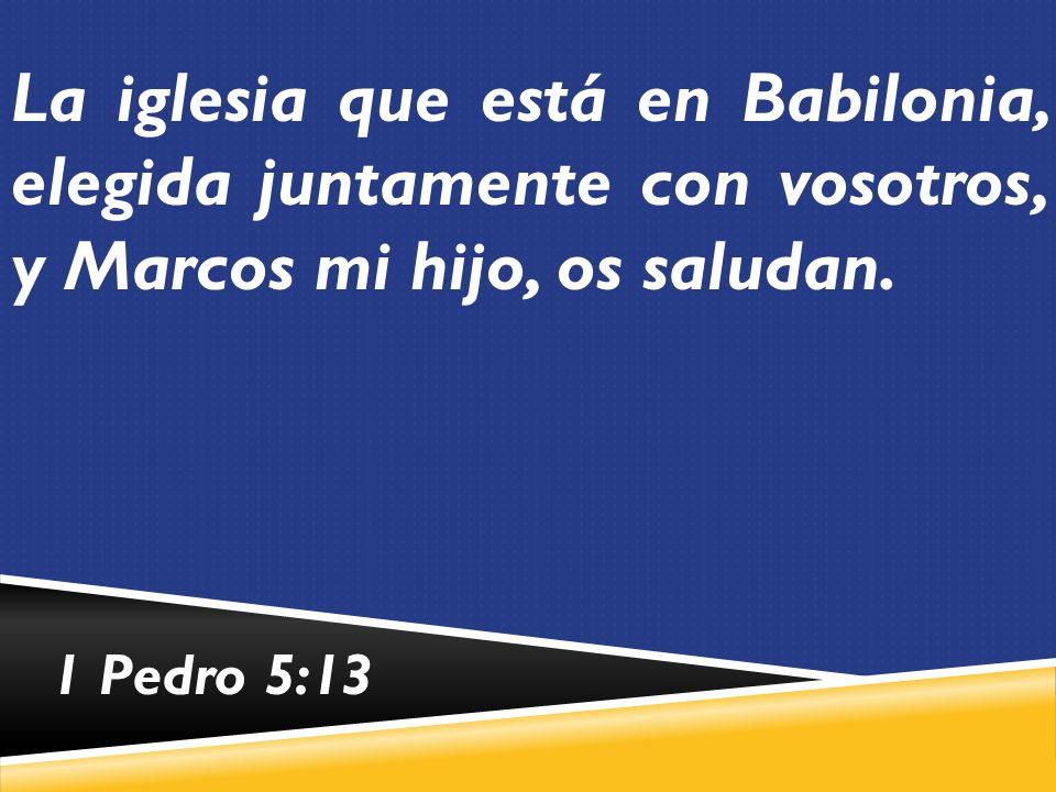 La iglesia que está en Babilonia, elegida juntamente con vosotros, y Marcos mi hijo, os saludan.