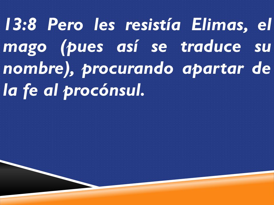 13:8 Pero les resistía Elimas, el mago (pues así se traduce su nombre), procurando apartar de la fe al procónsul.