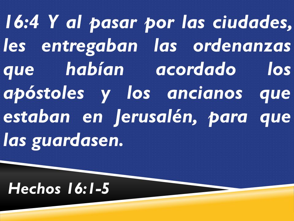 16:4 Y al pasar por las ciudades, les entregaban las ordenanzas que habían acordado los apóstoles y los ancianos que estaban en Jerusalén, para que las guardasen.