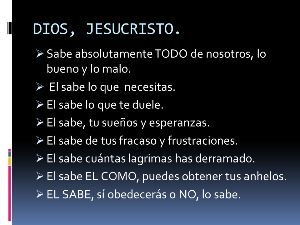 DIOS, JESUCRISTO. Sabe absolutamente TODO de nosotros, lo bueno y lo malo. El sabe lo que necesitas.