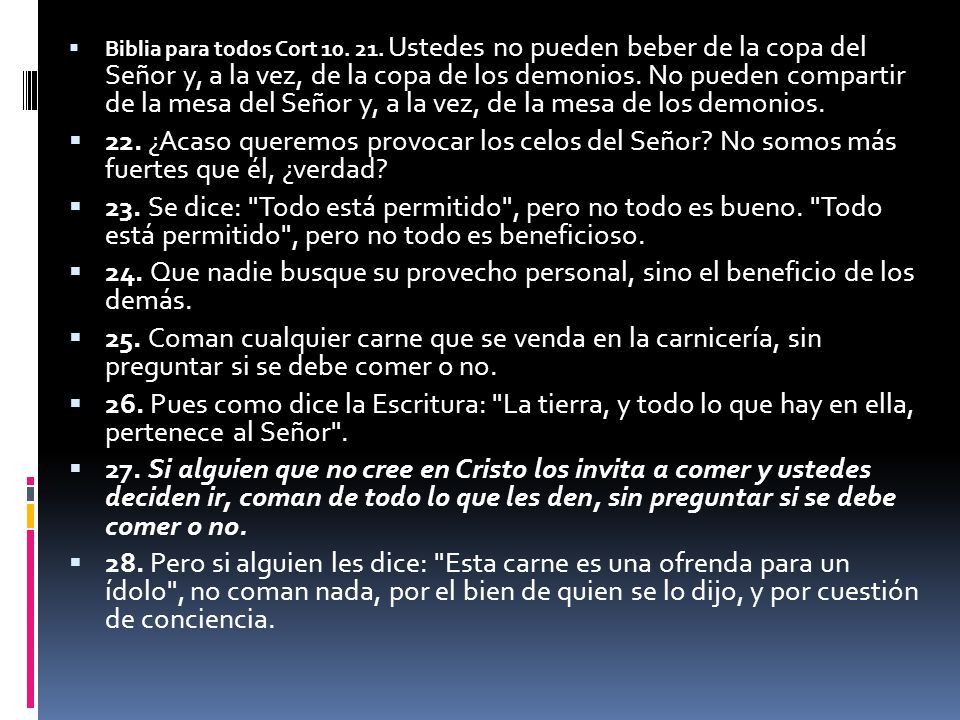 Biblia para todos Cort Ustedes no pueden beber de la copa del Señor y, a la vez, de la copa de los demonios. No pueden compartir de la mesa del Señor y, a la vez, de la mesa de los demonios.