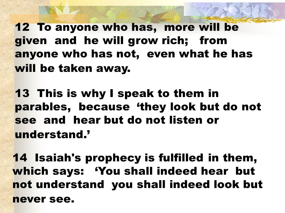 12 To anyone who has, more will be given and he will grow rich; from anyone who has not, even what he has will be taken away.
