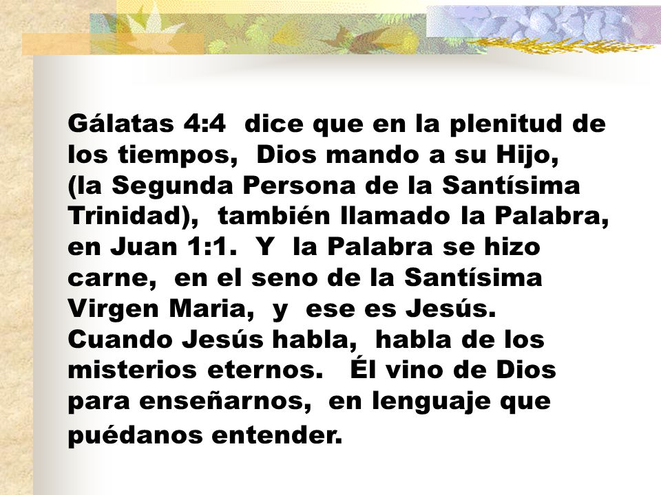 Gálatas 4:4 dice que en la plenitud de los tiempos, Dios mando a su Hijo, (la Segunda Persona de la Santísima Trinidad), también llamado la Palabra, en Juan 1:1.