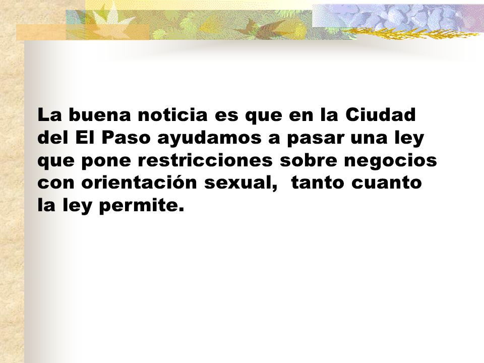 La buena noticia es que en la Ciudad del El Paso ayudamos a pasar una ley que pone restricciones sobre negocios con orientación sexual, tanto cuanto la ley permite.