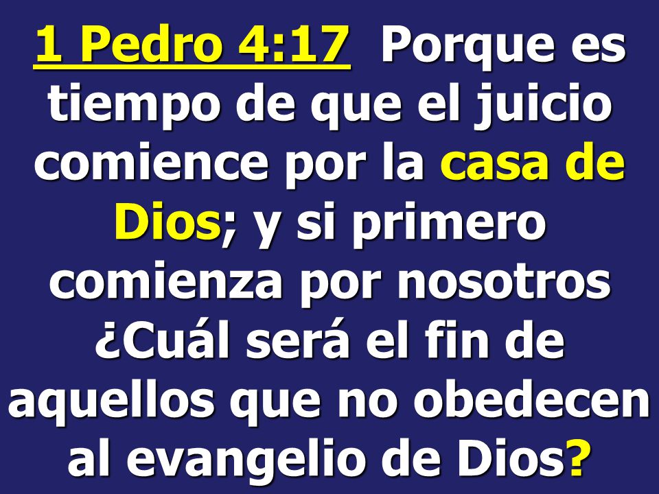 1 Pedro 4:17 Porque es tiempo de que el juicio comience por la casa de Dios; y si primero comienza por nosotros ¿Cuál será el fin de aquellos que no obedecen al evangelio de Dios