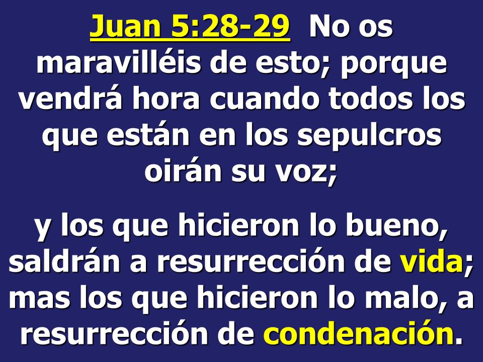 Juan 5:28-29 No os maravilléis de esto; porque vendrá hora cuando todos los que están en los sepulcros oirán su voz;