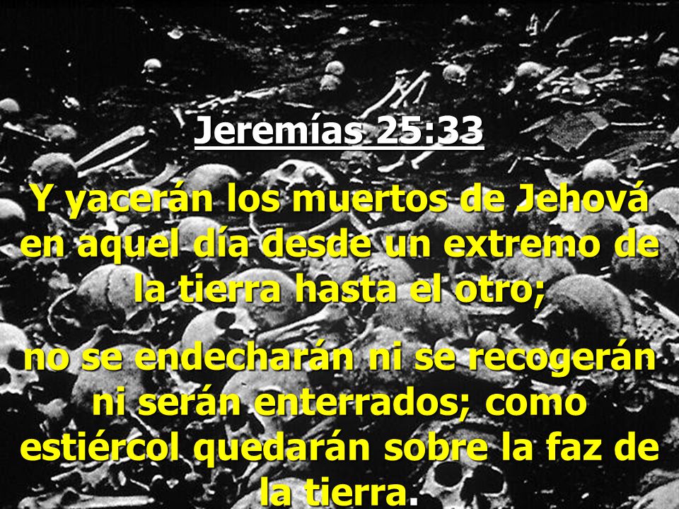 Jeremías 25:33 Y yacerán los muertos de Jehová en aquel día desde un extremo de la tierra hasta el otro;