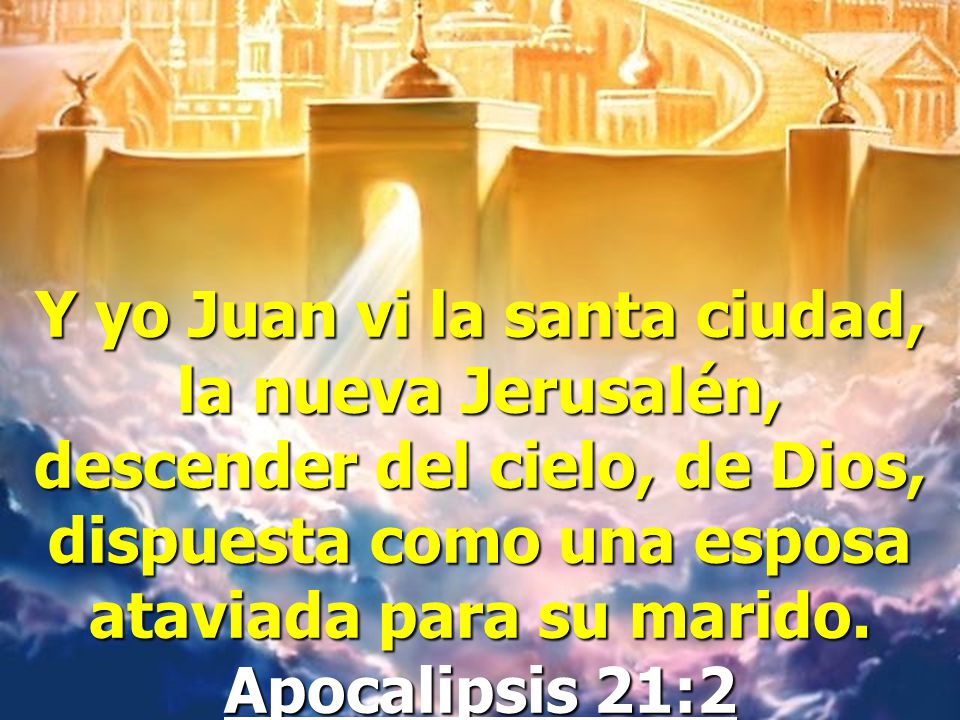 Y yo Juan vi la santa ciudad, la nueva Jerusalén, descender del cielo, de Dios, dispuesta como una esposa ataviada para su marido.