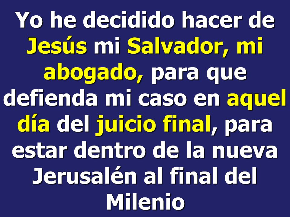 Yo he decidido hacer de Jesús mi Salvador, mi abogado, para que defienda mi caso en aquel día del juicio final, para estar dentro de la nueva Jerusalén al final del Milenio