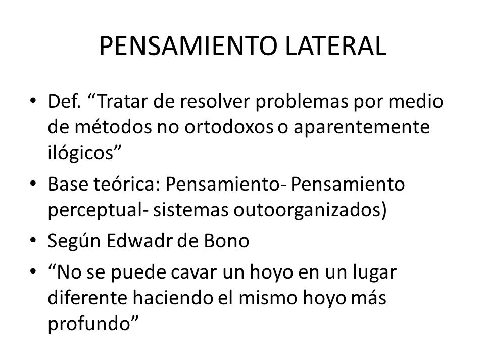 PENSAMIENTO LATERAL Def. Tratar de resolver problemas por medio de métodos no ortodoxos o aparentemente ilógicos