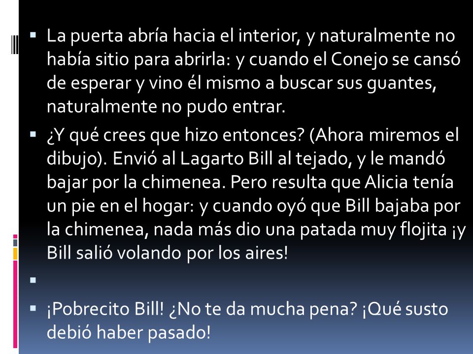 La puerta abría hacia el interior, y naturalmente no había sitio para abrirla: y cuando el Conejo se cansó de esperar y vino él mismo a buscar sus guantes, naturalmente no pudo entrar.
