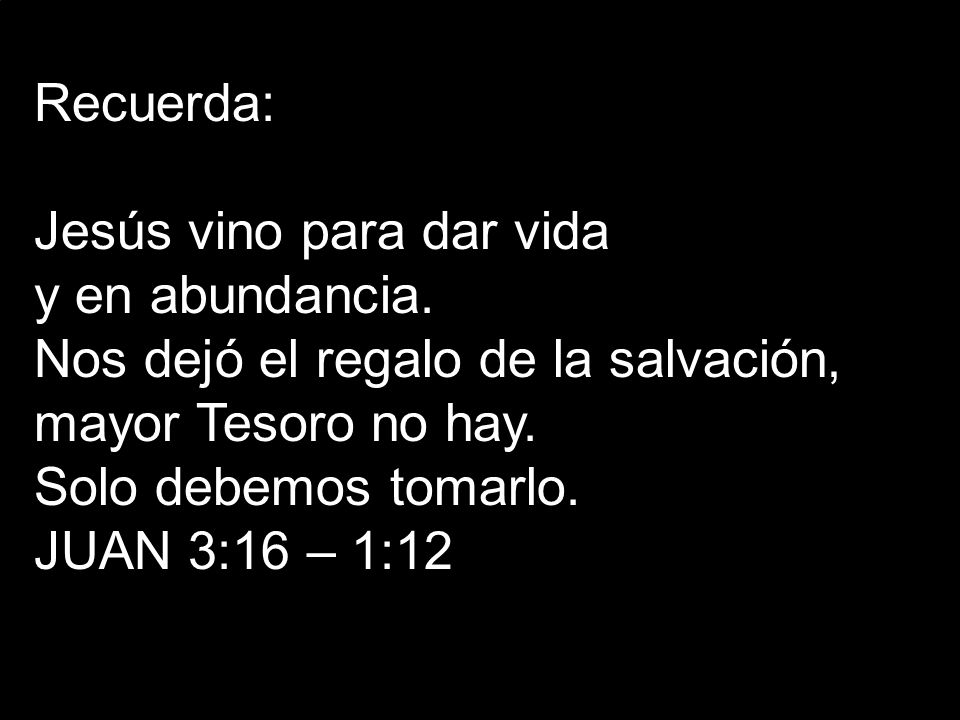 Recuerda: Jesús vino para dar vida. y en abundancia. Nos dejó el regalo de la salvación, mayor Tesoro no hay.